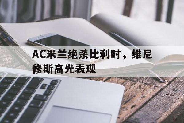 开云体育中国-AC米兰绝杀比利时,维尼修斯高光表现
